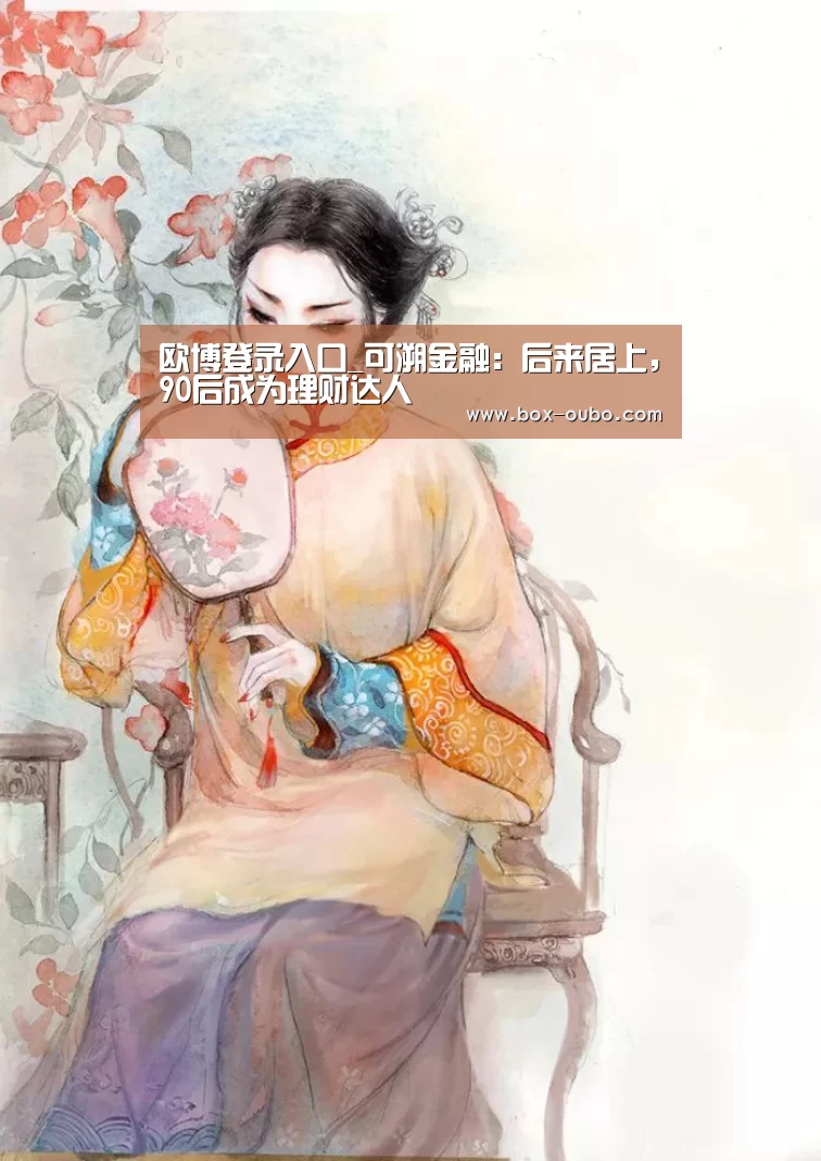 欧博登录入口_可溯金融:后来居上,90后成为理财达人(图1) 欧博登录入口