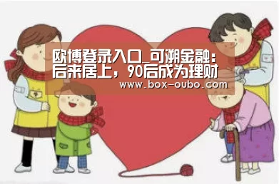 欧博登录入口_可溯金融:后来居上,90后成为理财达人(图2) 欧博登录入口
