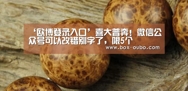 ‘欧博登录入口’喜大普奔!微信公众号可以改错别字了,限5个(图4) 欧博登录入口