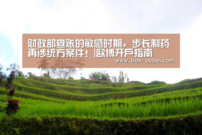 财政部查账的敏感时期,步长制药再涉统方案件!|欧博开户指南(图1) 欧博开户指南
