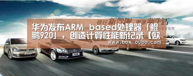 华为发布ARM-based处理器「鲲鹏920」,创造计算性能新纪录【欧博】(图3) 欧博开户指南