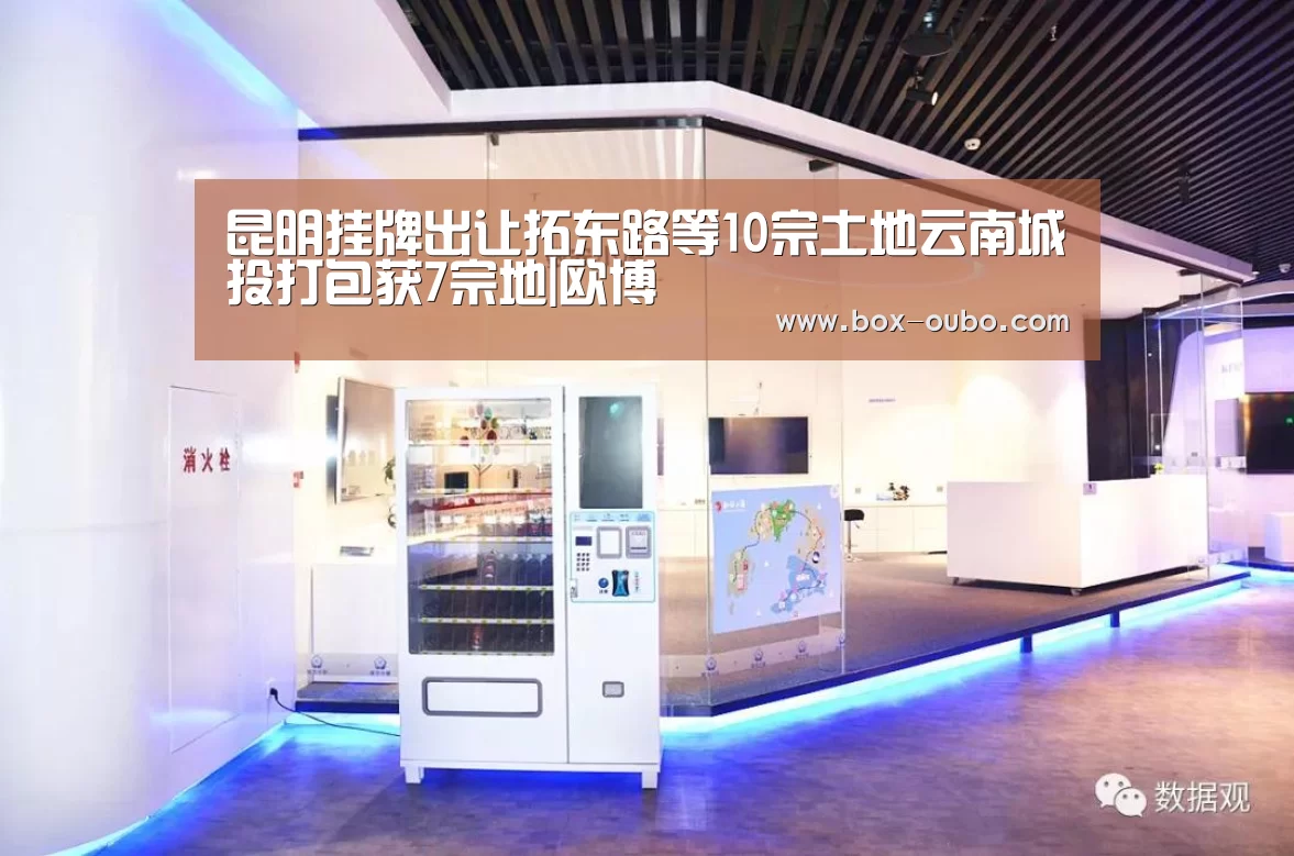 昆明挂牌出让拓东路等10宗土地云南城投打包获7宗地|欧博(图2) 欧博开户指南