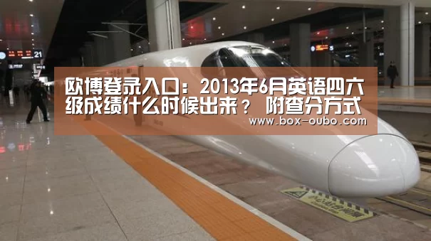欧博登录入口:2013年6月英语四六级成绩什么时候出来? 附查分方式(图2) 欧博登录入口