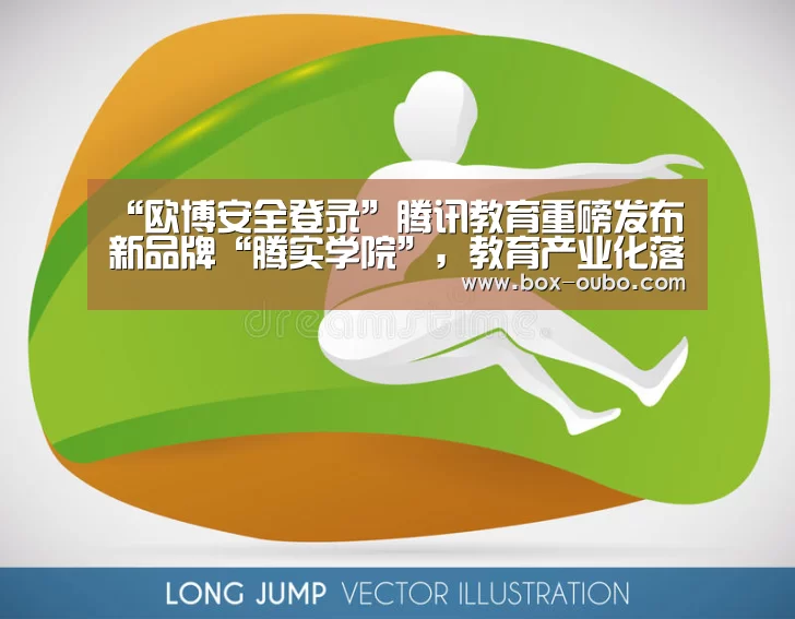 “欧博安全登录”腾讯教育重磅发布新品牌“腾实学院”,教育产业化落地步伐加快(图2) 欧博登录入口