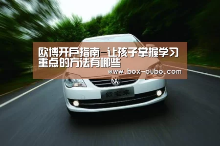 欧博开户指南-让孩子掌握学习重点的方法有哪些(图1) 欧博登录入口